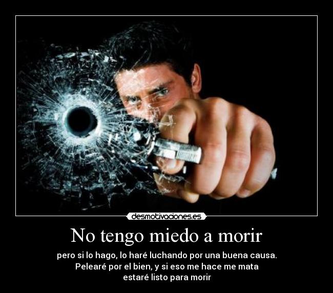 No tengo miedo a morir - pero si lo hago, lo haré luchando por una buena causa.
Pelearé por el bien, y si eso me hace me mata
estaré listo para morir