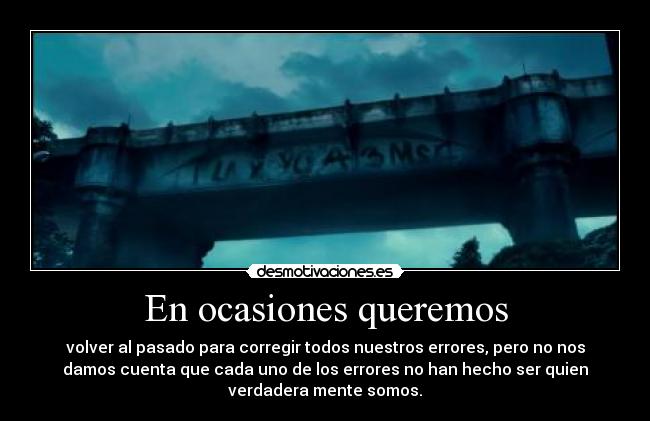 En ocasiones queremos - volver al pasado para corregir todos nuestros errores, pero no nos
damos cuenta que cada uno de los errores no han hecho ser quien
verdadera mente somos.