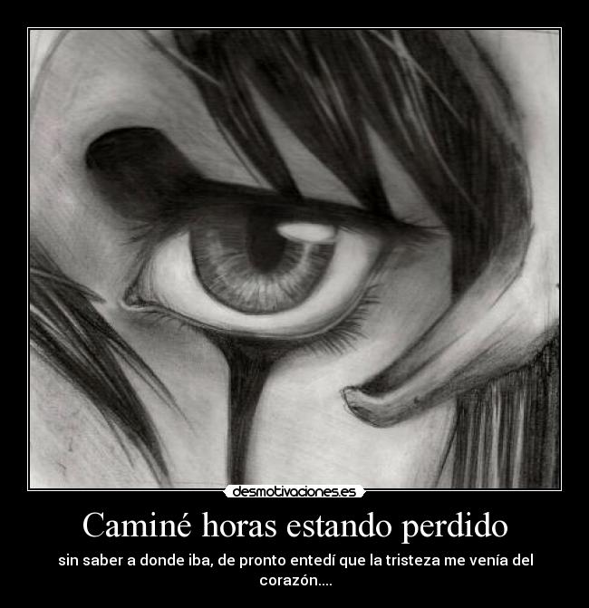 Caminé horas estando perdido - sin saber a donde iba, de pronto entedí que la tristeza me venía del corazón....