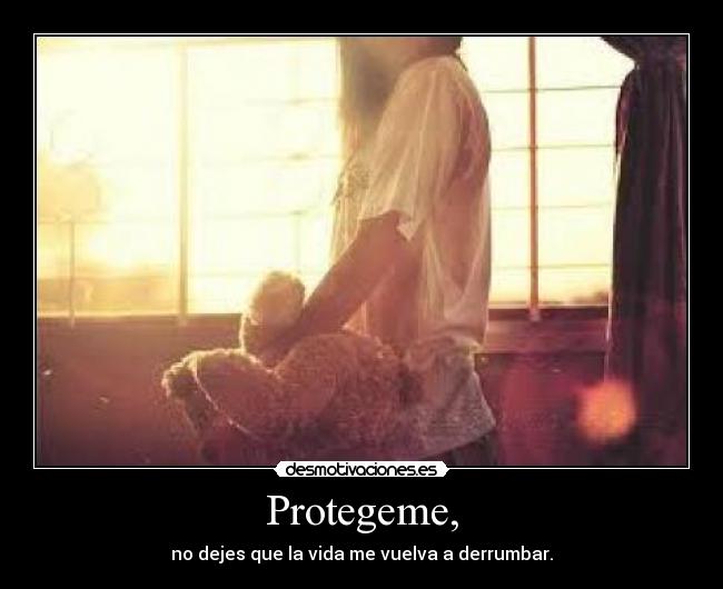 Protegeme, - no dejes que la vida me vuelva a derrumbar.