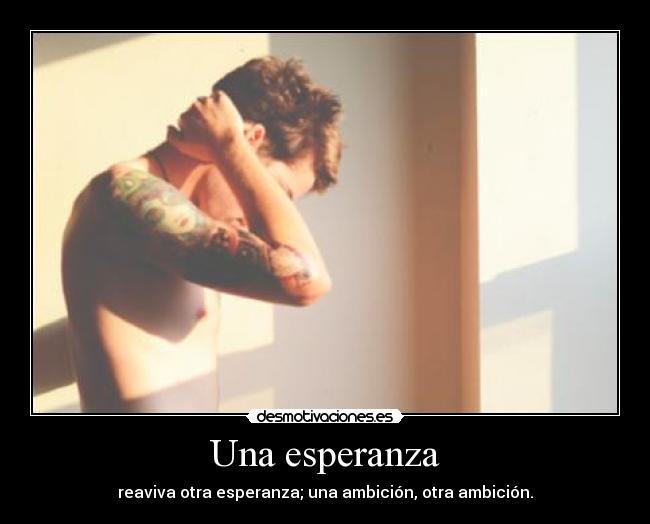 Una esperanza - reaviva otra esperanza; una ambición, otra ambición.