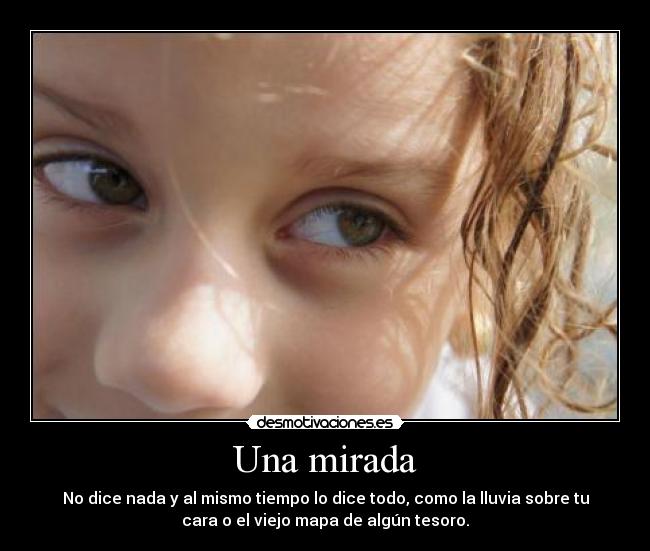 Una mirada - No dice nada y al mismo tiempo lo dice todo, como la lluvia sobre tu
cara o el viejo mapa de algún tesoro.
