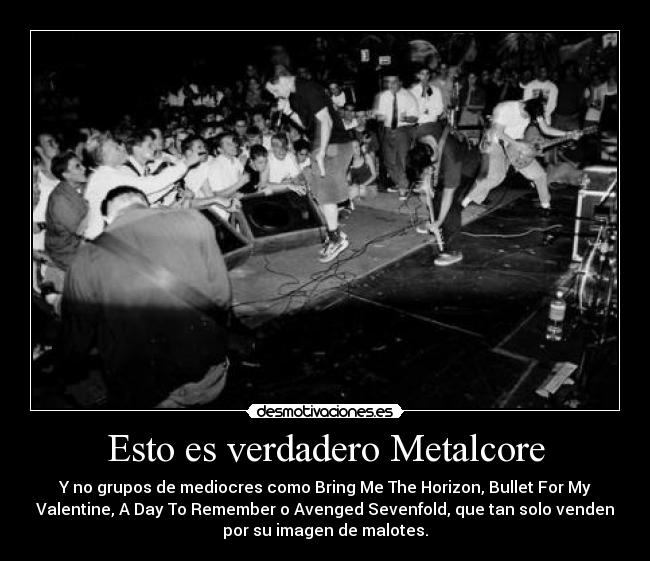 Esto es verdadero Metalcore - Y no grupos de mediocres como Bring Me The Horizon, Bullet For My
Valentine, A Day To Remember o Avenged Sevenfold, que tan solo venden
por su imagen de malotes.
