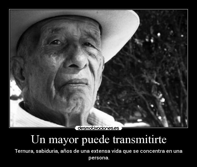 Un mayor puede transmitirte - Ternura, sabiduria, años de una extensa vida que se concentra en una persona.