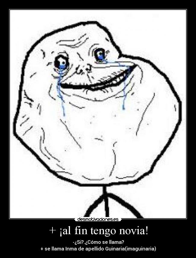 + ¡al fin tengo novia! - -¿Si?.¿Cómo se llama?
+ se llama Inma de apellido Guinaria(imaguinaria)