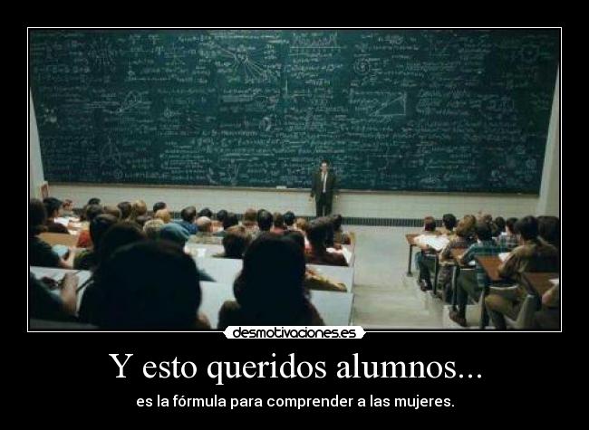 Y esto queridos alumnos... - es la fórmula para comprender a las mujeres.
