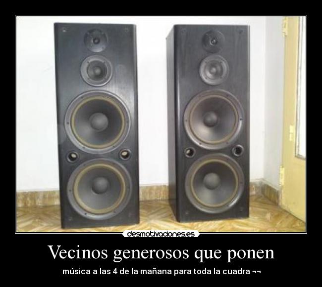 Vecinos generosos que ponen - música a las 4 de la mañana para toda la cuadra ¬¬