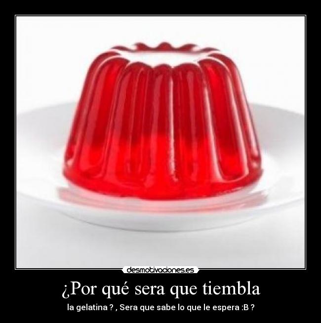 ¿Por qué sera que tiembla - la gelatina ? , Sera que sabe lo que le espera :B ?