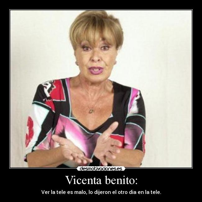 Vicenta benito: - Ver la tele es malo, lo dijeron el otro dia en la tele.