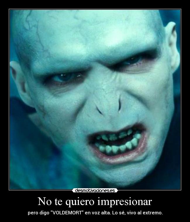 No te quiero impresionar - pero digo VOLDEMORT en voz alta. Lo sé, vivo al extremo.