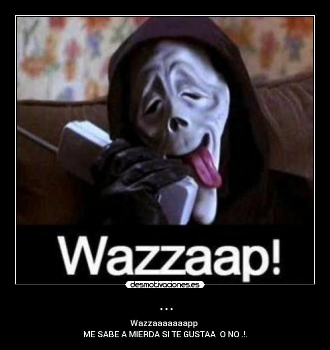 ... - Wazzaaaaaaapp
ME SABE A MIERDA SI TE GUSTAA O NO .!.