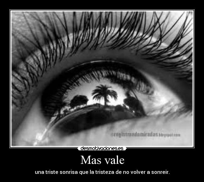 Mas vale - una triste sonrisa que la tristeza de no volver a sonreir.