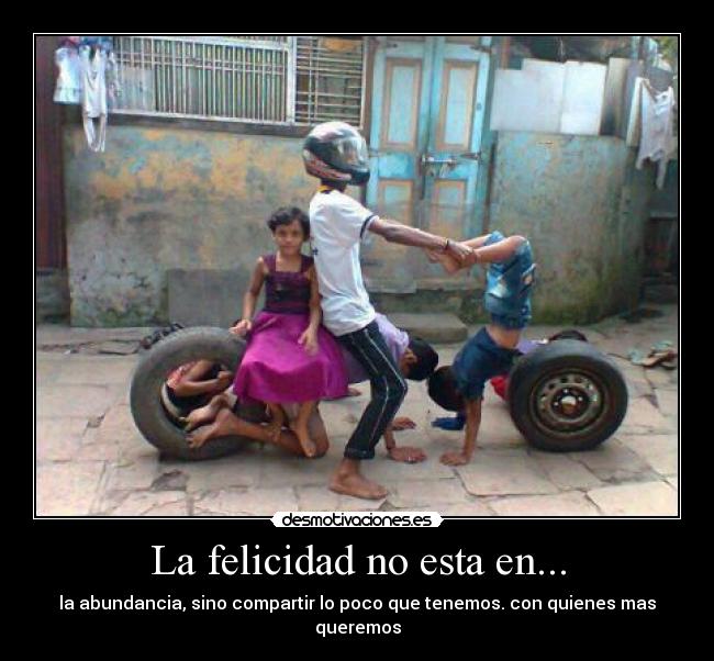 La felicidad no esta en... - la abundancia, sino compartir lo poco que tenemos. con quienes mas queremos