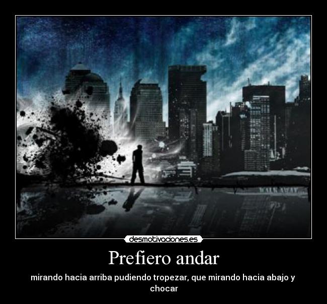 Prefiero andar - mirando hacia arriba pudiendo tropezar, que mirando hacia abajo y  chocar