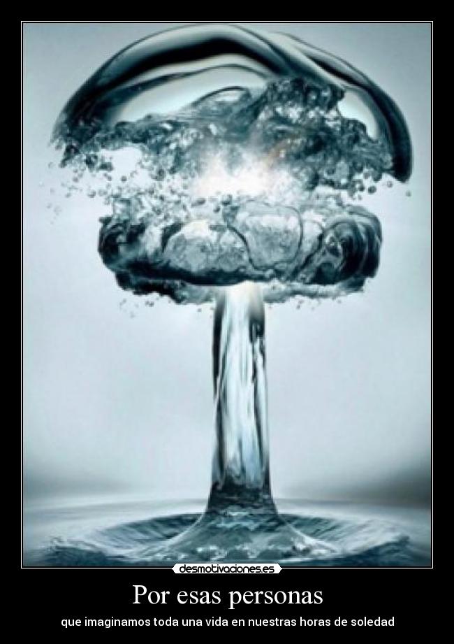 Por esas personas - que imaginamos toda una vida en nuestras horas de soledad