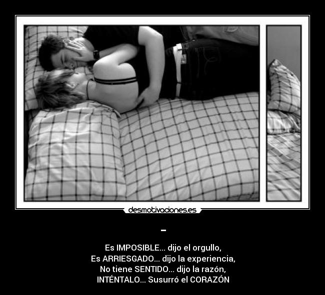- - Es IMPOSIBLE... dijo el orgullo,
Es ARRIESGADO... dijo la experiencia,
No tiene SENTIDO... dijo la razón,
INTÉNTALO... Susurró el CORAZÓN