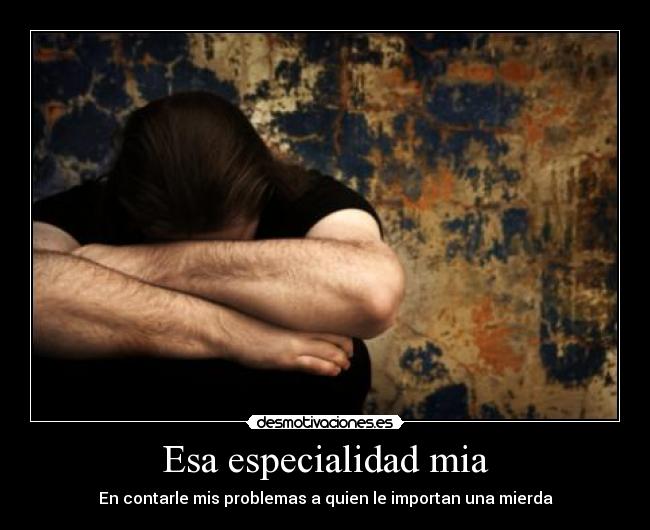 Esa especialidad mia - En contarle mis problemas a quien le importan una mierda