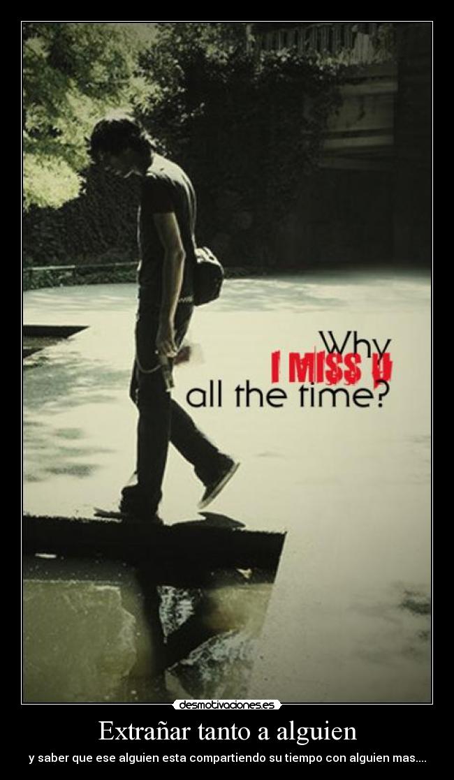 Extrañar tanto a alguien - y saber que ese alguien esta compartiendo su tiempo con alguien mas....