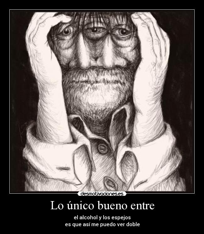 Lo único bueno entre - el alcohol y los espejos
es que así me puedo ver doble