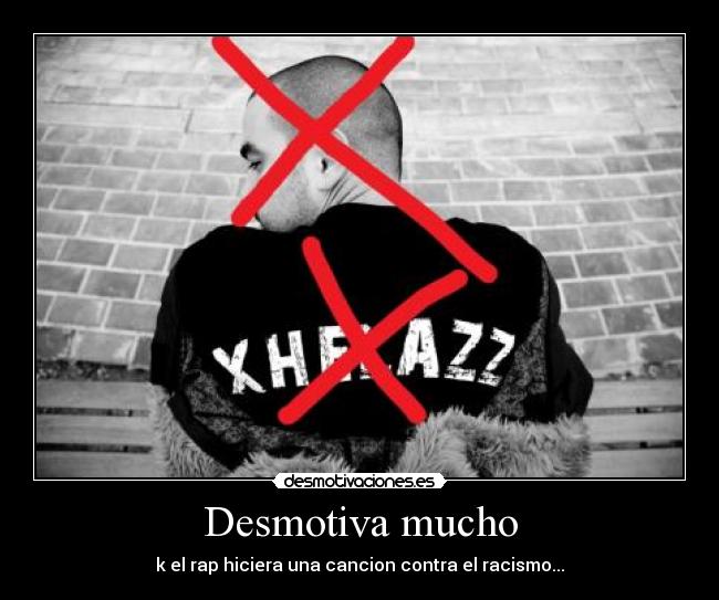 Desmotiva mucho - k el rap hiciera una cancion contra el racismo...