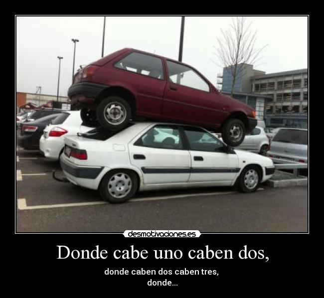 Donde cabe uno caben dos, - donde caben dos caben tres,
donde...