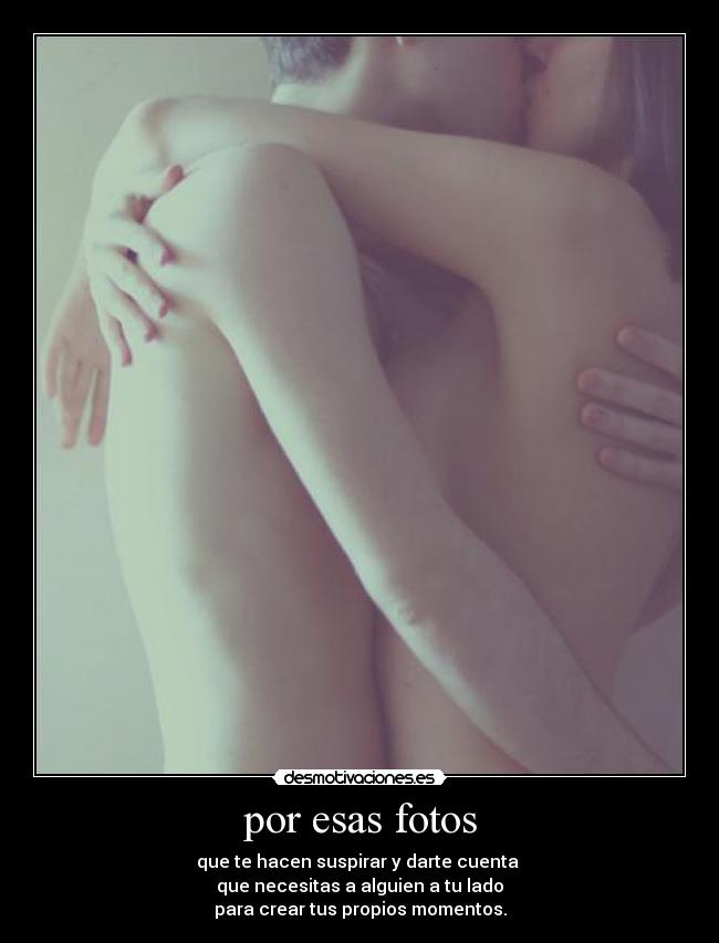 por esas fotos - que te hacen suspirar y darte cuenta 
que necesitas a alguien a tu lado
para crear tus propios momentos.