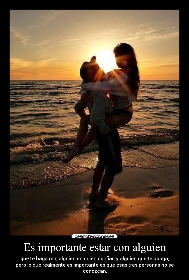 Es importante estar con alguien - que te haga reír, alguien en quien confiar, y alguien que te ponga,
pero lo que realmente es importante es que esas tres personas no se
conozcan.