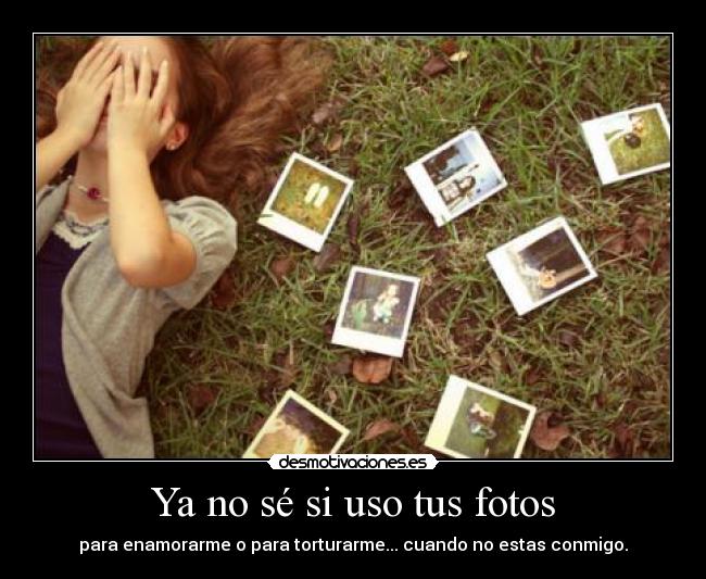 Ya no sé si uso tus fotos - para enamorarme o para torturarme... cuando no estas conmigo.