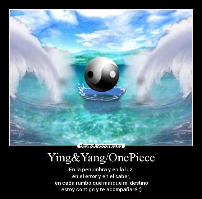 Ying&Yang/OnePiece - En la penumbra y en la luz,
en el error y en el saber,
en cada rumbo que marque mi destino
estoy contigo y te acompañaré ;)