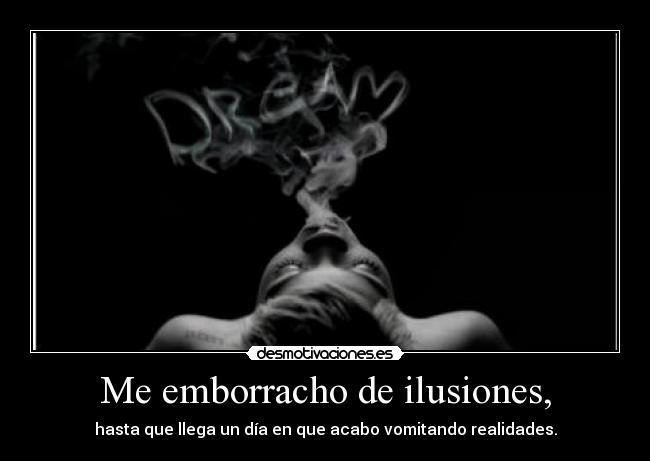 Me emborracho de ilusiones, - hasta que llega un día en que acabo vomitando realidades.