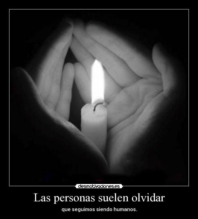 Las personas suelen olvidar - que seguimos siendo humanos.