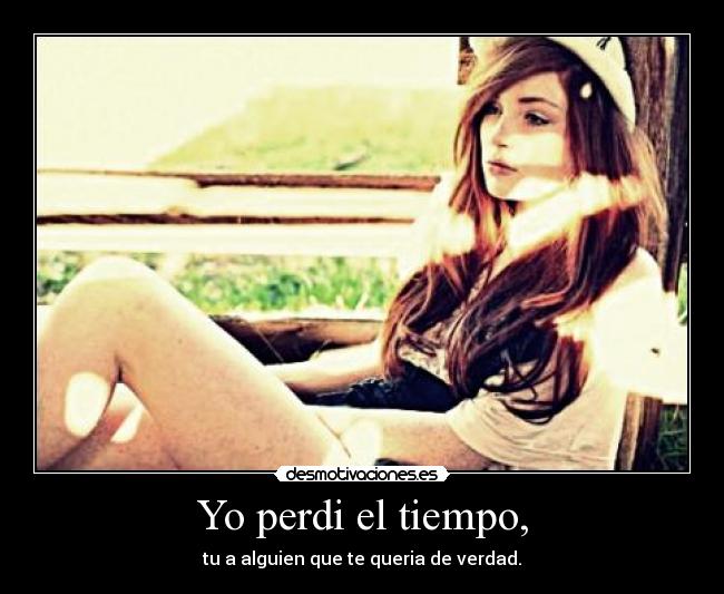 Yo perdi el tiempo, - tu a alguien que te queria de verdad.