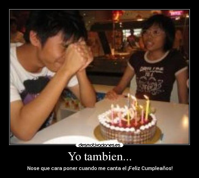 Yo tambien... - Nose que cara poner cuando me canta el ¡Feliz Cumpleaños!