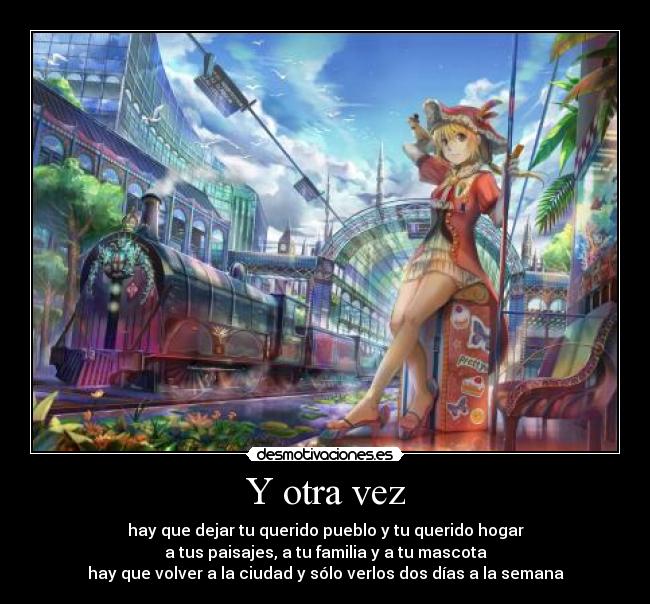 Y otra vez - hay que dejar tu querido pueblo y tu querido hogar
a tus paisajes, a tu familia y a tu mascota
hay que volver a la ciudad y sólo verlos dos días a la semana