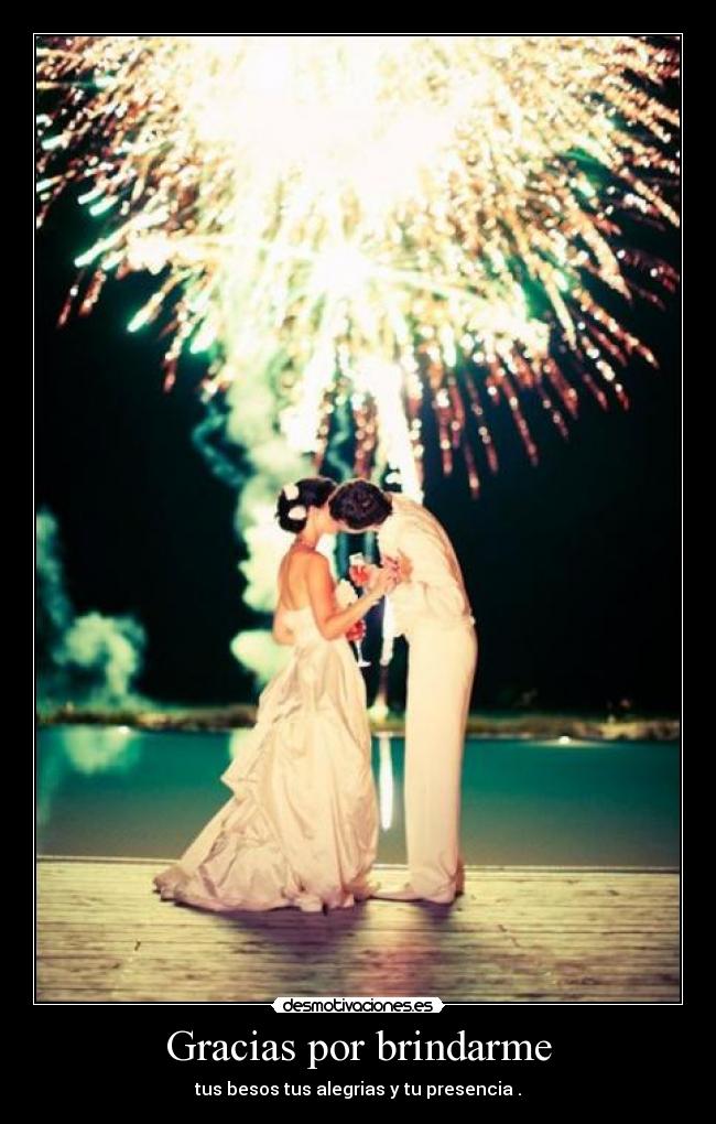 Gracias por brindarme - tus besos tus alegrias y tu presencia .