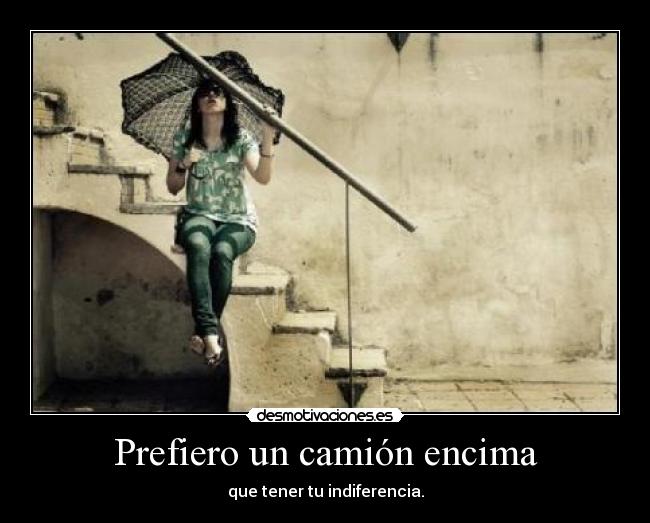 Prefiero un camión encima - que tener tu indiferencia.