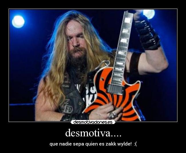 desmotiva.... - que nadie sepa quien es zakk wylde! :(