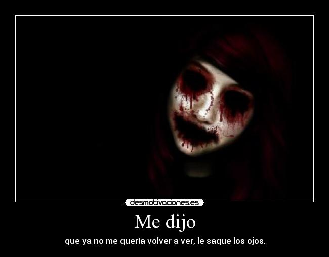 Me dijo - que ya no me quería volver a ver, le saque los ojos.