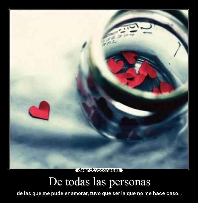 De todas las personas - de las que me pude enamorar, tuvo que ser la que no me hace caso...