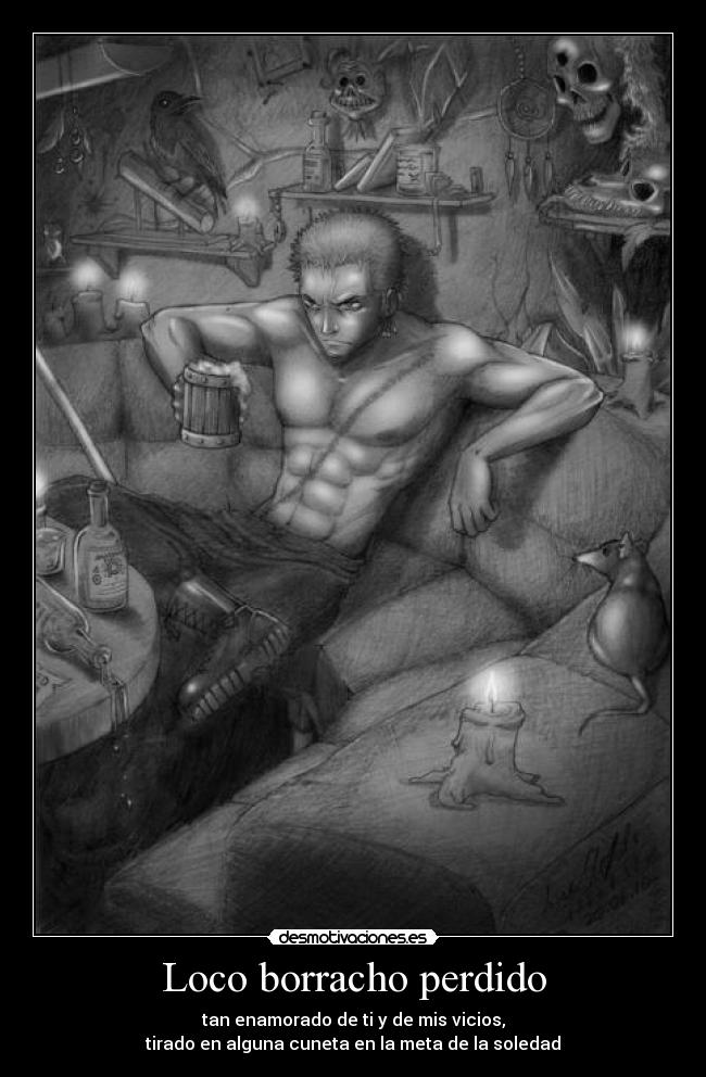 Loco borracho perdido - tan enamorado de ti y de mis vicios,
tirado en alguna cuneta en la meta de la soledad