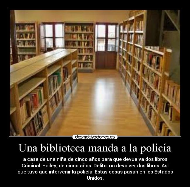 Una biblioteca manda a la policía - a casa de una niña de cinco años para que devuelva dos libros
Criminal: Hailey, de cinco años. Delito: no devolver dos libros. Así
que tuvo que intervenir la policía. Estas cosas pasan en los Estados
Unidos.