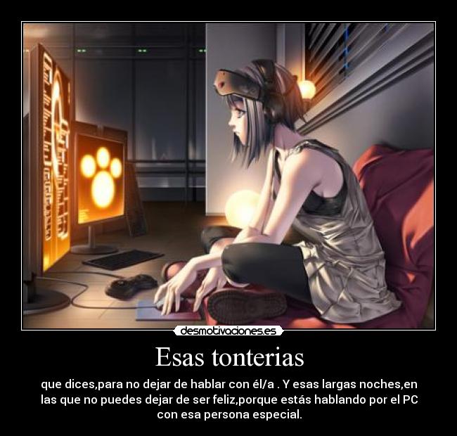 Esas tonterias - que dices,para no dejar de hablar con él/a . Y esas largas noches,en
las que no puedes dejar de ser feliz,porque estás hablando por el PC
con esa persona especial.
