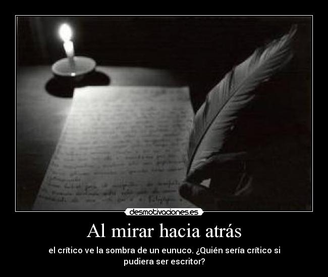 Al mirar hacia atrás - el crítico ve la sombra de un eunuco. ¿Quién sería crítico si pudiera ser escritor?
