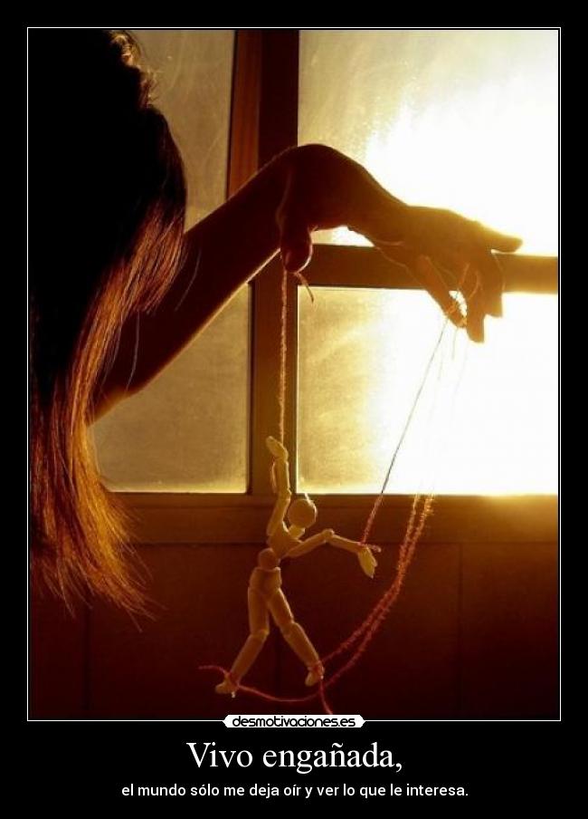 Vivo engañada, - el mundo sólo me deja oír y ver lo que le interesa.