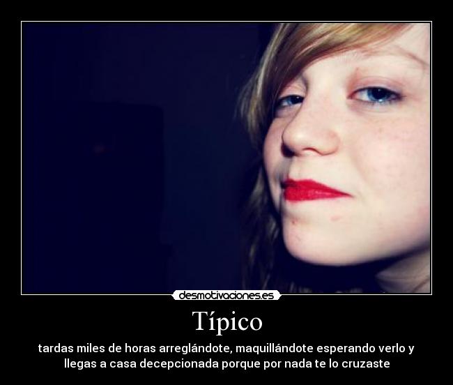 Típico - tardas miles de horas arreglándote, maquillándote esperando verlo y
llegas a casa decepcionada porque por nada te lo cruzaste