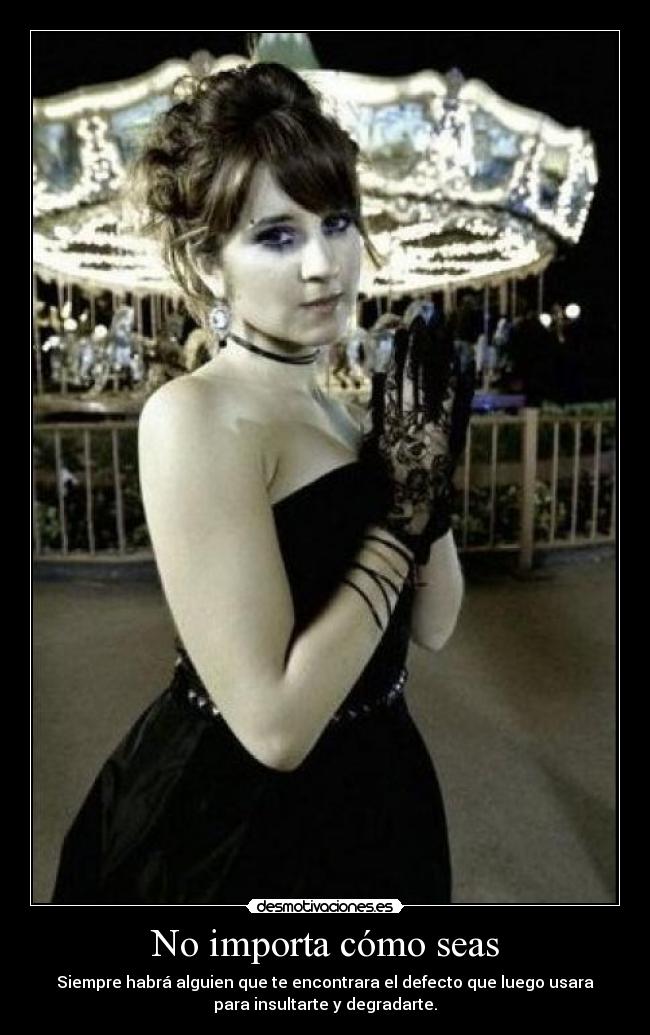No importa cómo seas - Siempre habrá alguien que te encontrara el defecto que luego usara
para insultarte y degradarte.