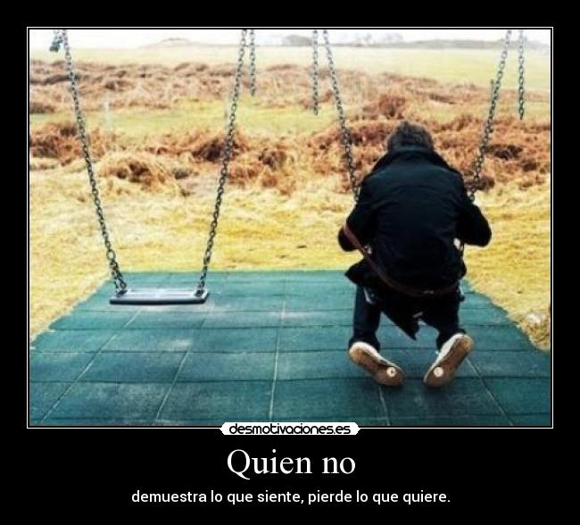 Quien no - demuestra lo que siente, pierde lo que quiere.