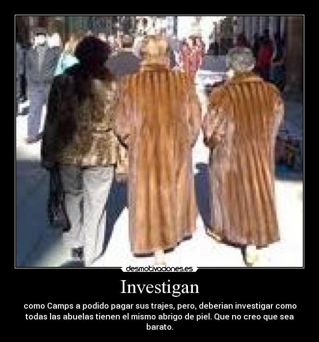 Investigan - como Camps a podido pagar sus trajes, pero, deberian investigar como
todas las abuelas tienen el mismo abrigo de piel. Que no creo que sea
barato.