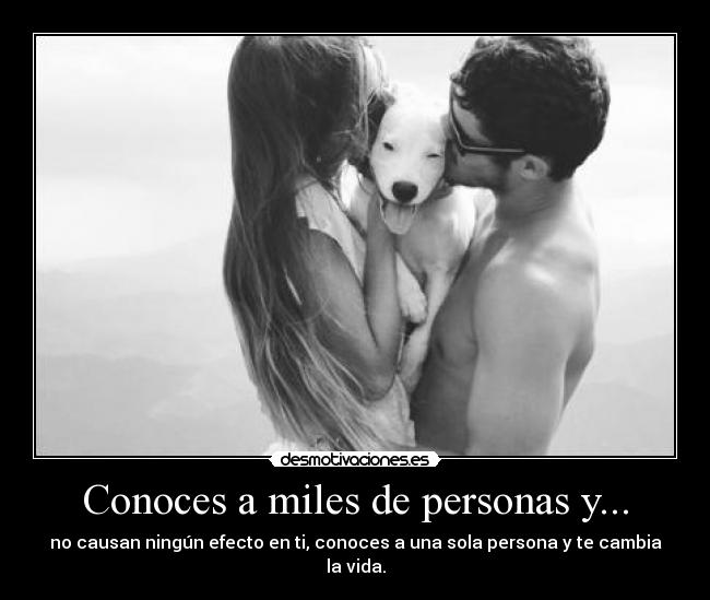 Conoces a miles de personas y... - no causan ningún efecto en ti, conoces a una sola persona y te cambia la vida.