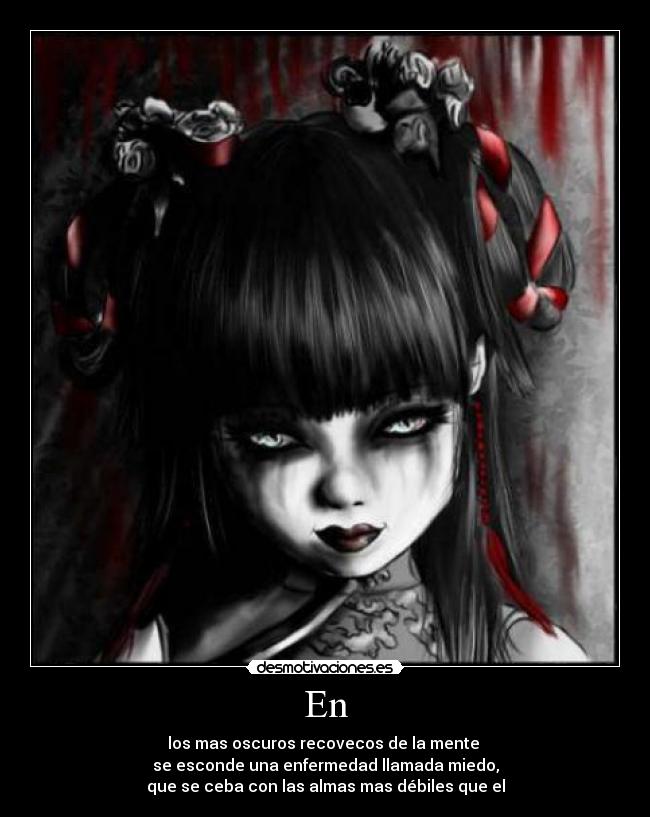 En - los mas oscuros recovecos de la mente 
se esconde una enfermedad llamada miedo,
que se ceba con las almas mas débiles que el